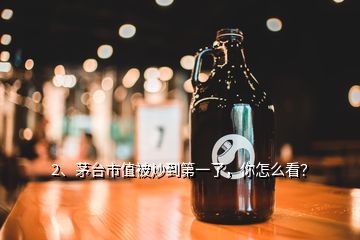 2、茅臺(tái)市值被炒到第一了，你怎么看？