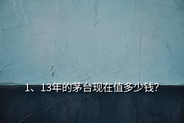1、13年的茅臺現(xiàn)在值多少錢？