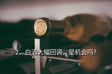 2、白酒大幅回調(diào)，是機會嗎？