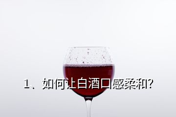 1、如何讓白酒口感柔和？