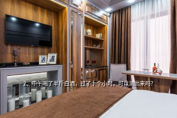 2、中午喝了半斤白酒，過了十個(gè)小時(shí)，可以測(cè)出來嗎？