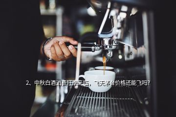 2、中秋白酒消費(fèi)旺季來臨，飛天茅臺價(jià)格還能飛嗎？