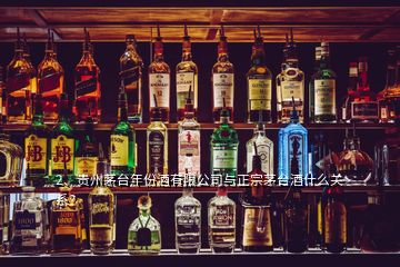 2、貴州茅臺年份酒有限公司與正宗茅臺酒什么關系？
