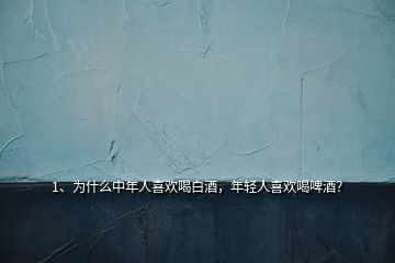1、為什么中年人喜歡喝白酒，年輕人喜歡喝啤酒？