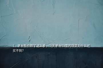 1、茅臺股價跌了這么多，飛天茅臺53度的現(xiàn)貨為什么還買不到？