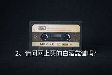 2、請問網(wǎng)上買的白酒靠譜嗎？