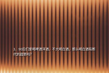 3、90后們愛喝啤酒洋酒，不大喝白酒，那么喝白酒有斷代的趨勢嗎？