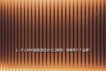 3、什么樣的醬香酒適合當(dāng)口糧酒，請(qǐng)推薦幾個(gè)品牌？