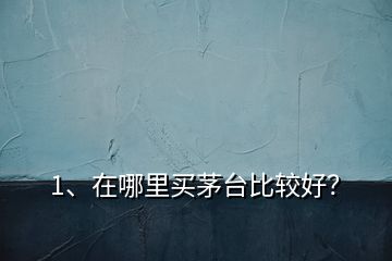 1、在哪里買茅臺比較好？