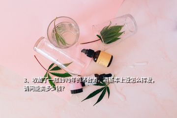 3、收藏了一瓶1979年的茅臺酒，酒基本上沒怎么揮發(fā)，請問能賣多少錢？