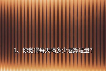 1、你覺得每天喝多少酒算適量？