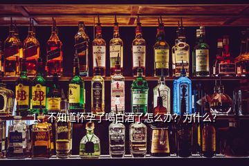1、不知道懷孕了喝白酒了怎么辦？為什么？