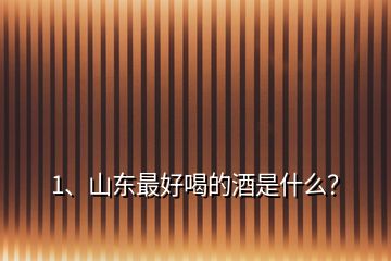 1、山東最好喝的酒是什么？