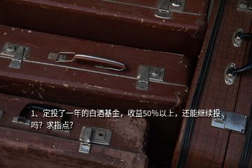 1、定投了一年的白酒基金，收益50％以上，還能繼續(xù)投嗎？求指點(diǎn)？