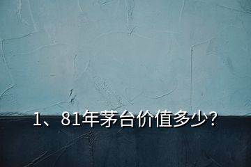 1、81年茅臺(tái)價(jià)值多少？