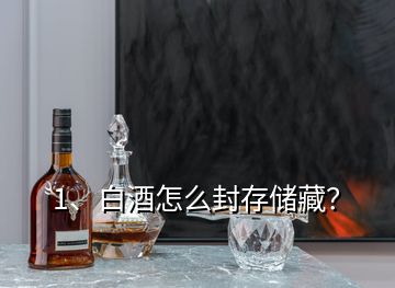 1、白酒怎么封存儲(chǔ)藏？