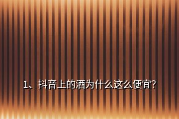 1、抖音上的酒為什么這么便宜？
