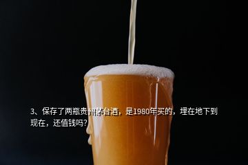 3、保存了兩瓶貴州茅臺(tái)酒，是1980年買的，埋在地下到現(xiàn)在，還值錢嗎？