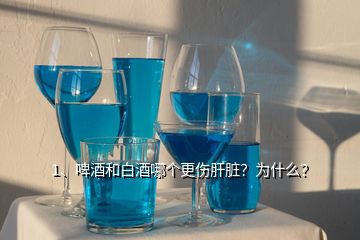 1、啤酒和白酒哪個(gè)更傷肝臟？為什么？