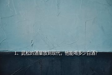 1、武松的酒量放到現(xiàn)代，他能喝多少白酒？