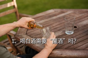 1、喝白酒需要“醒酒”嗎？