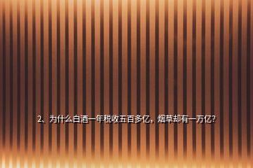 2、為什么白酒一年稅收五百多億，煙草卻有一萬億？