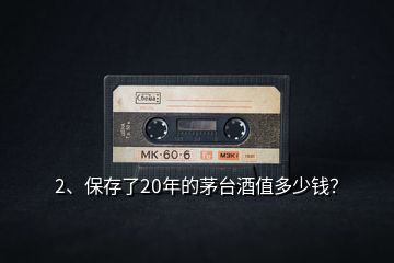 2、保存了20年的茅臺(tái)酒值多少錢？