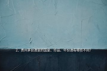 2、貴州茅臺酒里的國宴、珍品、年份酒有哪些不同？