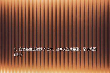 4、白酒基金連續(xù)跌了七天，這兩天連續(xù)暴漲，是市場(chǎng)回調(diào)嗎？