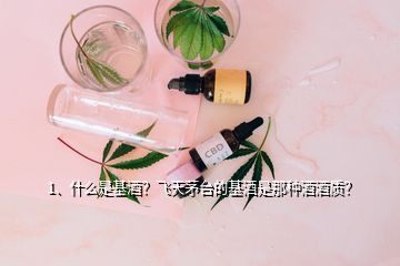 1、什么是基酒？飛天茅臺(tái)的基酒是那種酒酒質(zhì)？