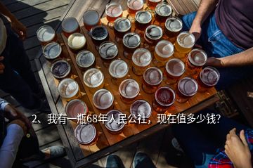 2、我有一瓶68年人民公社，現(xiàn)在值多少錢？