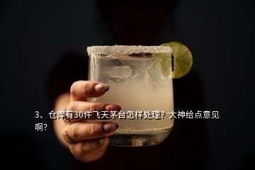 3、倉(cāng)庫(kù)有30件飛天茅臺(tái)怎樣處理？大神給點(diǎn)意見(jiàn)??？