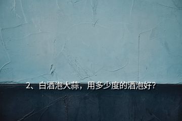 2、白酒泡大蒜，用多少度的酒泡好？
