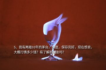 5、我有兩瓶93年的茅臺，53度，保存完好，現(xiàn)在想賣，大概行情多少錢？有了解的朋友嗎？