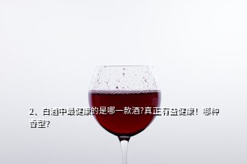 2、白酒中最健康的是哪一款酒?真正有益健康！哪種香型？