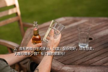 2、我有兩瓶93年的茅臺(tái)，53度，保存完好，現(xiàn)在想賣(mài)，大概行情多少錢(qián)？有了解的朋友嗎？