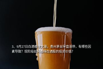 3、9月27日白酒板塊大漲，貴州茅臺早盤漲停，有哪些因素導(dǎo)致？現(xiàn)階段如何看待白酒股的投資價值？