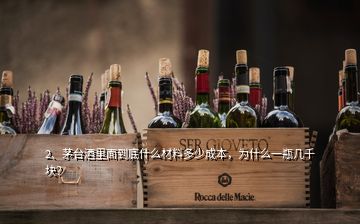 2、茅臺酒里面到底什么材料多少成本，為什么一瓶幾千塊？