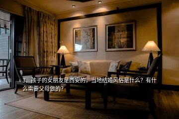 3、孩子的女朋友是西安的，當?shù)亟Y(jié)婚風俗是什么？有什么需要父母做的？