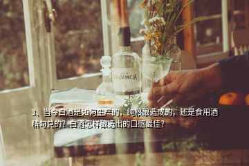 3、當(dāng)今白酒是如何生產(chǎn)的，純糧釀造成的，還是食用酒精勾兌的？白酒怎樣釀造出的口感最佳？