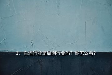 1、白酒行業(yè)是周期行業(yè)嗎？你怎么看？