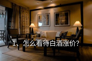 1、怎么看待白酒漲價？