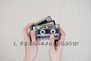 2、手里有瓶86年茅臺(tái)，價(jià)值多少錢？