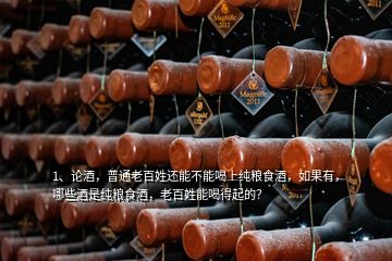 1、論酒，普通老百姓還能不能喝上純糧食酒，如果有，哪些酒是純糧食酒，老百姓能喝得起的？