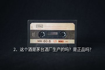 2、這個酒是茅臺酒廠生產的嗎？是正品嗎？