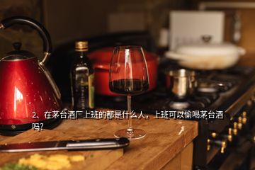 2、在茅臺(tái)酒廠上班的都是什么人，上班可以偷喝茅臺(tái)酒嗎？