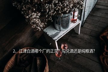 2、江津白酒哪個(gè)廠的正宗？勾兌酒還是純糧酒？