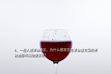 4、一些人說茅臺(tái)難買，為什么感覺京東茅臺(tái)官方店的茅臺(tái)酒都可以隨便買呢？