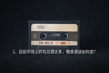 1、目前市場(chǎng)上的勾兌酒太多，糧食酒該如何賣(mài)？