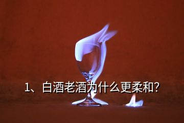 1、白酒老酒為什么更柔和？